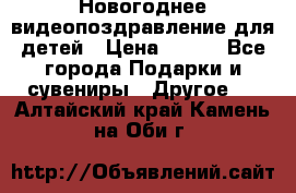 Новогоднее видеопоздравление для детей › Цена ­ 200 - Все города Подарки и сувениры » Другое   . Алтайский край,Камень-на-Оби г.